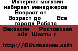 Интернет-магазин набирает менеджеров › Возраст от ­ 18 › Возраст до ­ 58 - Все города Работа » Вакансии   . Ростовская обл.,Шахты г.